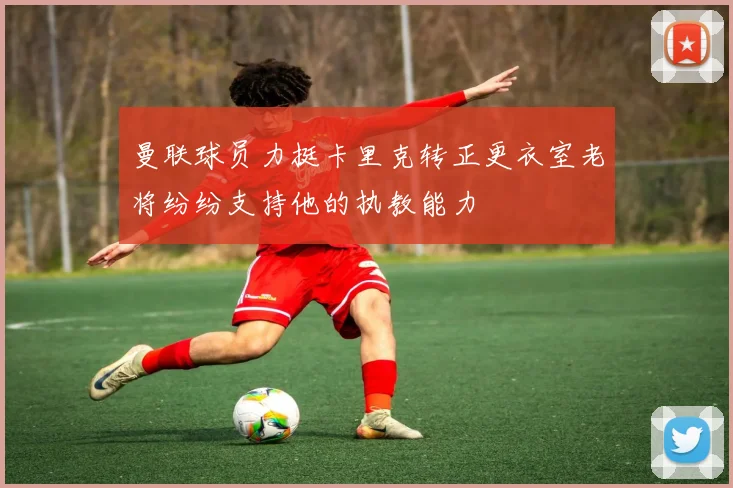 曼联球员力挺卡里克转正更衣室老将纷纷支持他的执教能力