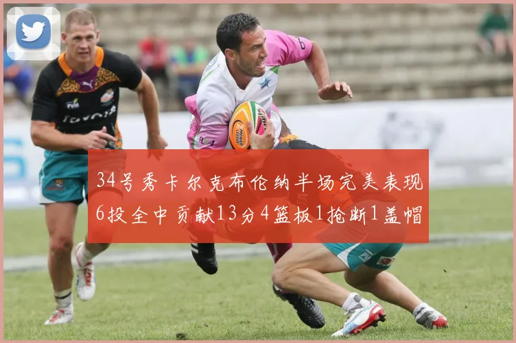 34号秀卡尔克布伦纳半场完美表现6投全中贡献13分4篮板1抢断1盖帽