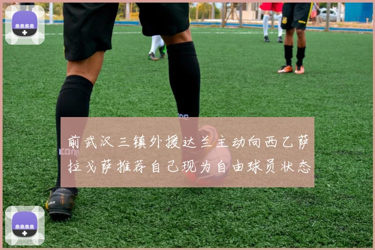 前武汉三镇外援达兰主动向西乙萨拉戈萨推荐自己现为自由球员状态良好