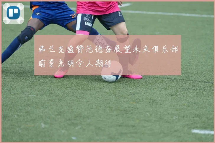 弗兰克盛赞范德芬展望未来俱乐部前景光明令人期待