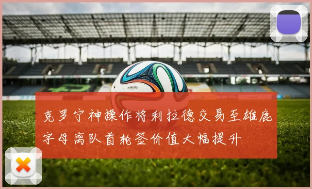 克罗宁神操作将利拉德交易至雄鹿字母离队首轮签价值大幅提升