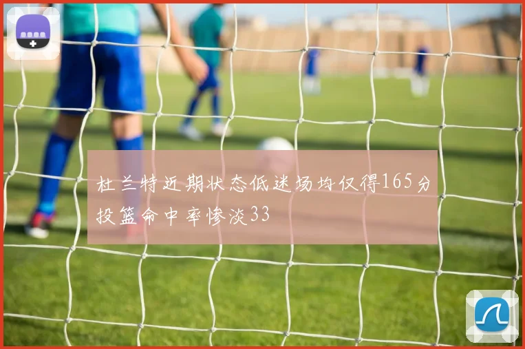 杜兰特近期状态低迷场均仅得165分投篮命中率惨淡33