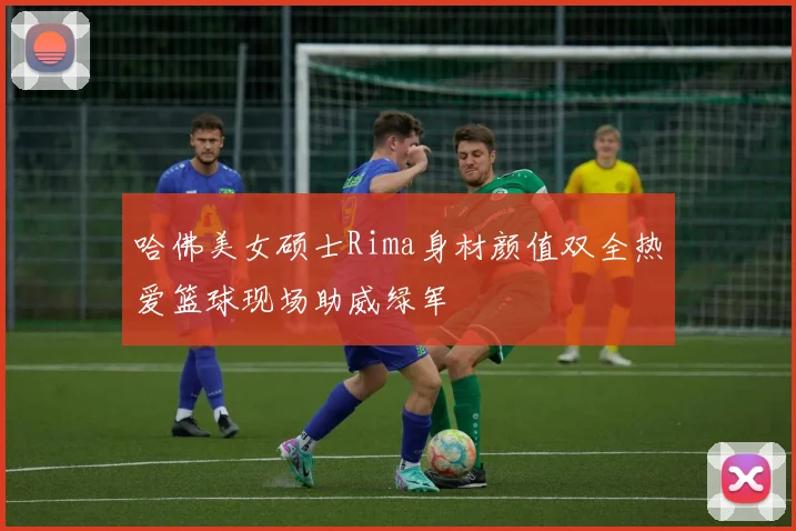 哈佛美女硕士Rima身材颜值双全热爱篮球现场助威绿军