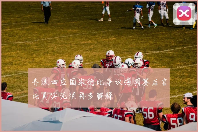齐沃回应国家德比争议强调赛后言论真实无须再多解释