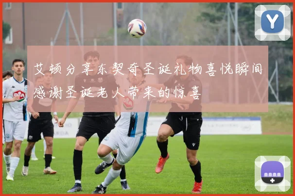 艾顿分享东契奇圣诞礼物喜悦瞬间感谢圣诞老人带来的惊喜