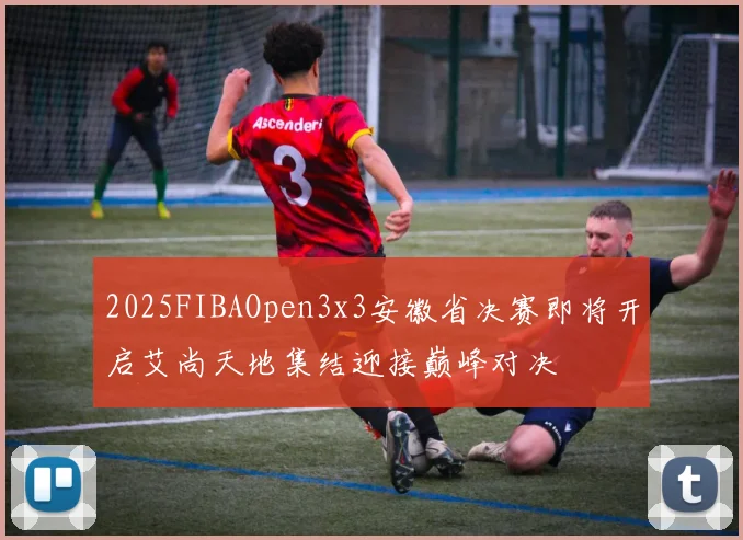 2025FIBAOpen3x3安徽省决赛即将开启艾尚天地集结迎接巅峰对决