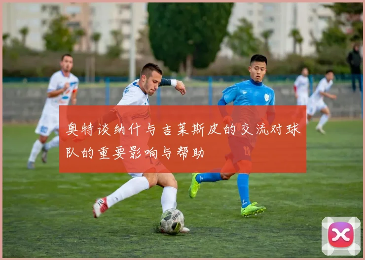 奥特谈纳什与吉莱斯皮的交流对球队的重要影响与帮助