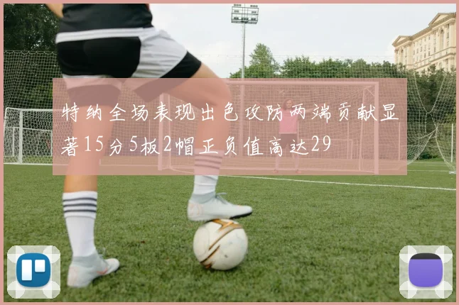 特纳全场表现出色攻防两端贡献显著15分5板2帽正负值高达29