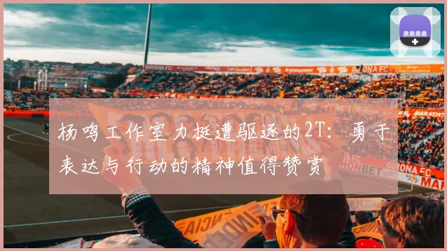 杨鸣工作室力挺遭驱逐的2T：勇于表达与行动的精神值得赞赏