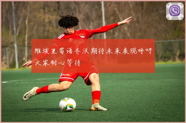 维埃里寄语齐沃期待未来表现呼吁大家耐心等待