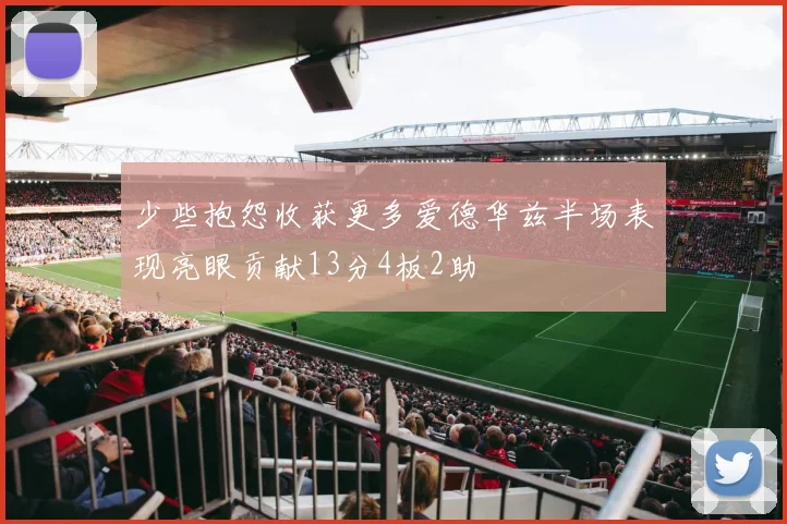 少些抱怨收获更多爱德华兹半场表现亮眼贡献13分4板2助