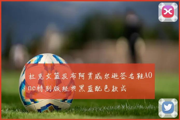 杜克女篮发布阿贾威尔逊签名鞋AOne特别版经典黑蓝配色款式