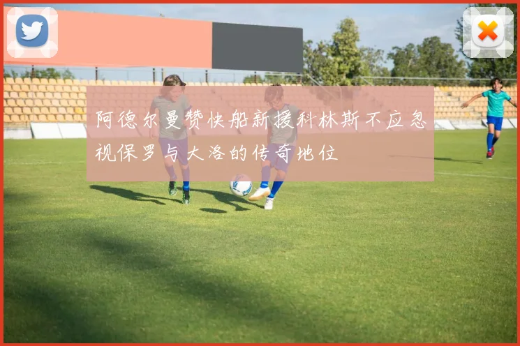 阿德尔曼赞快船新援科林斯不应忽视保罗与大洛的传奇地位