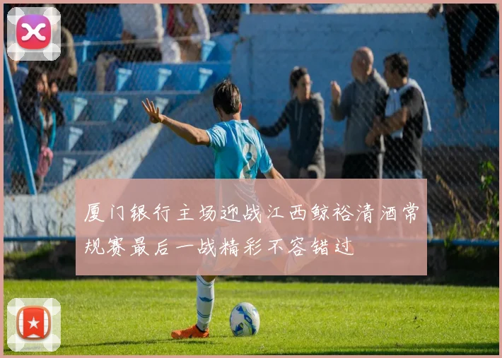 厦门银行主场迎战江西鲸裕清酒常规赛最后一战精彩不容错过