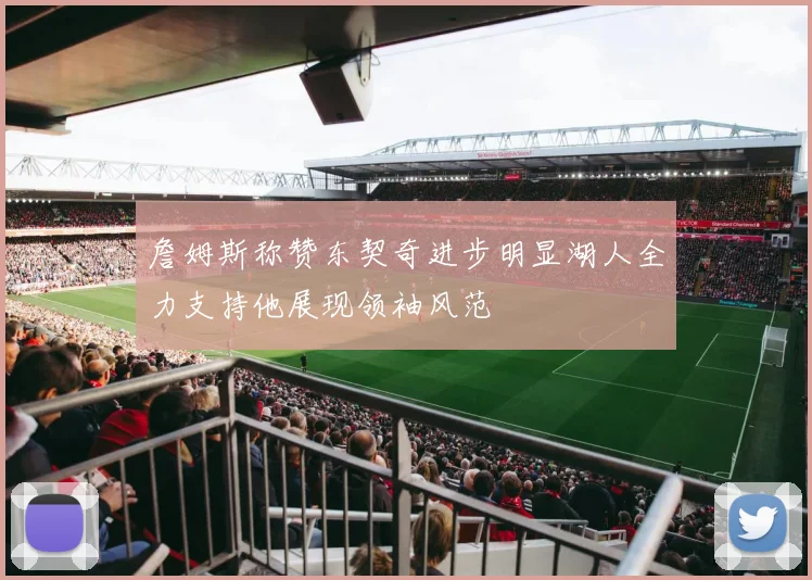 詹姆斯称赞东契奇进步明显湖人全力支持他展现领袖风范
