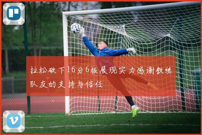 拉松砍下16分6板展现实力感谢教练队友的支持与信任