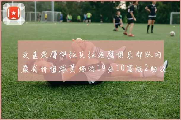 麦基荣膺伊拉瓦拉老鹰俱乐部队内最有价值球员场均19分10篮板2助攻成队内最佳