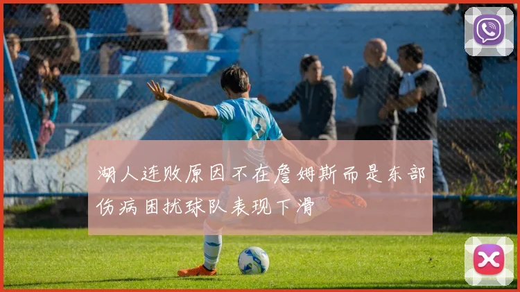 湖人连败原因不在詹姆斯而是东部伤病困扰球队表现下滑