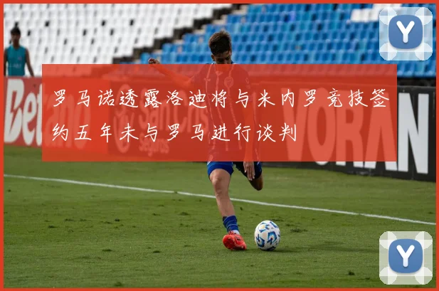 罗马诺透露洛迪将与米内罗竞技签约五年未与罗马进行谈判