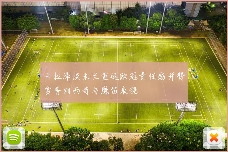 卡拉泽谈米兰重返欧冠责任感并赞赏普利西奇与魔笛表现