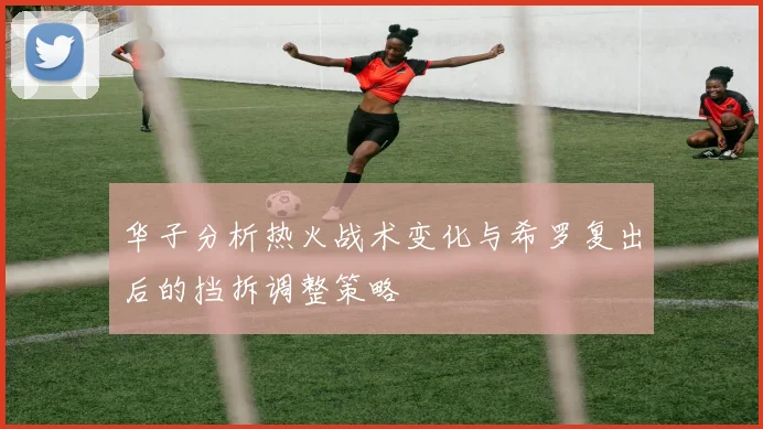 华子分析热火战术变化与希罗复出后的挡拆调整策略