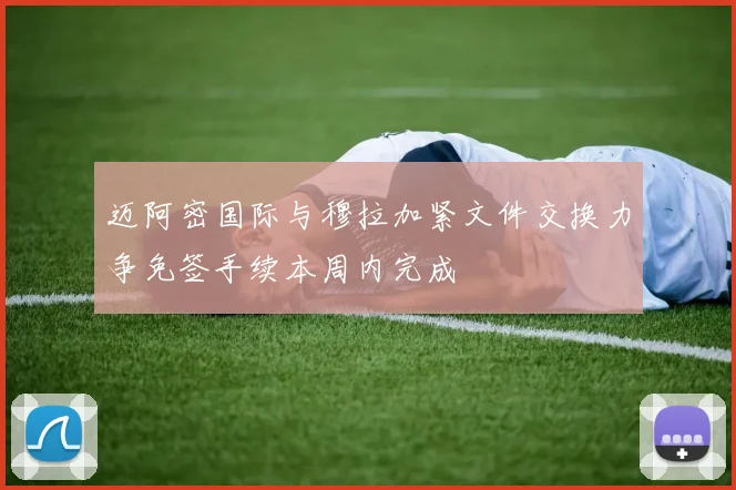 迈阿密国际与穆拉加紧文件交换力争免签手续本周内完成