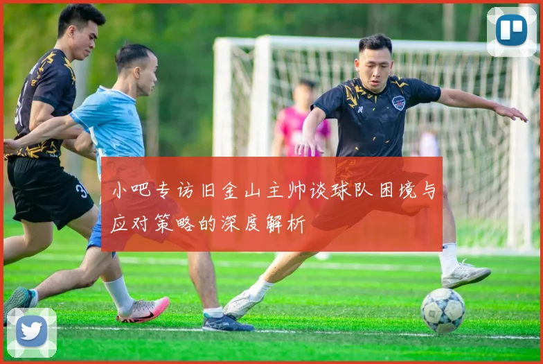 小吧专访旧金山主帅谈球队困境与应对策略的深度解析