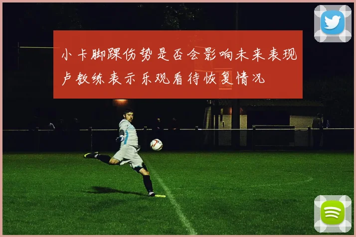 小卡脚踝伤势是否会影响未来表现卢教练表示乐观看待恢复情况
