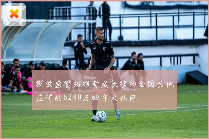 斯波盛赞约维奇成长续约合同为他应得的6240万四年大礼包