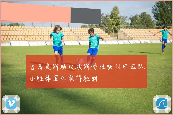 吉马良斯助攻埃斯特旺破门巴西队小胜韩国队取得胜利
