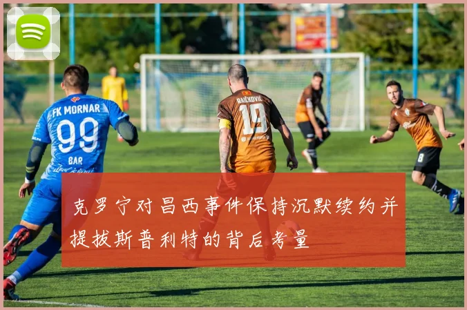 克罗宁对昌西事件保持沉默续约并提拔斯普利特的背后考量