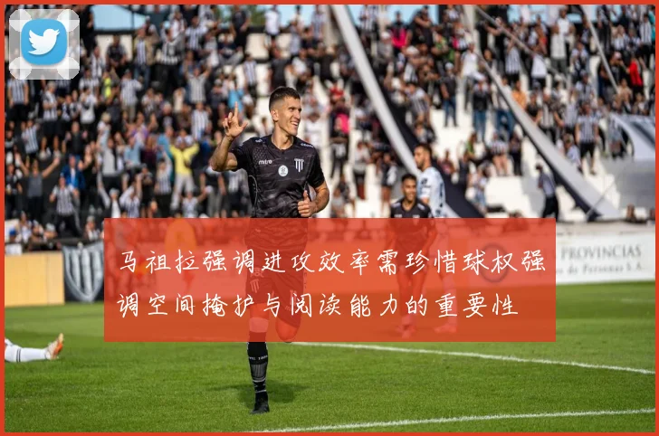 马祖拉强调进攻效率需珍惜球权强调空间掩护与阅读能力的重要性
