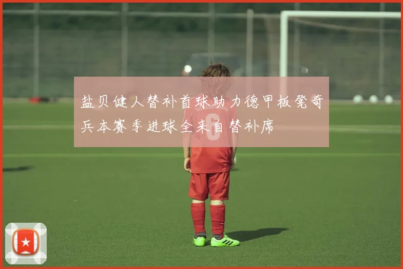 盐贝健人替补首球助力德甲板凳奇兵本赛季进球全来自替补席