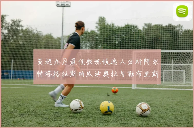 英超九月最佳教练候选人分析阿尔特塔格拉斯纳瓜迪奥拉与勒布里斯的表现