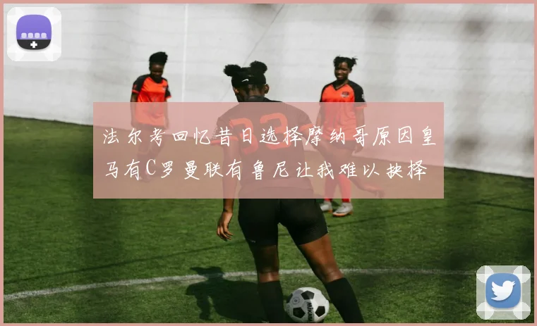 法尔考回忆昔日选择摩纳哥原因皇马有C罗曼联有鲁尼让我难以抉择