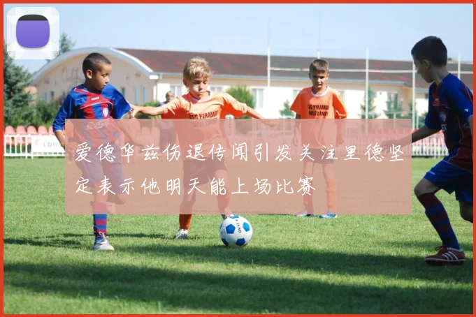 爱德华兹伤退传闻引发关注里德坚定表示他明天能上场比赛