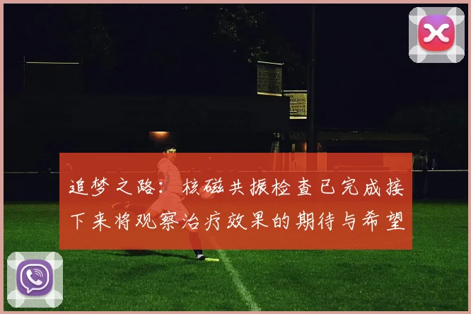 追梦之路：核磁共振检查已完成接下来将观察治疗效果的期待与希望