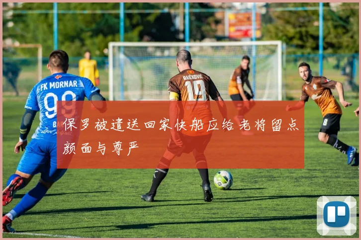 保罗被遣送回家快船应给老将留点颜面与尊严