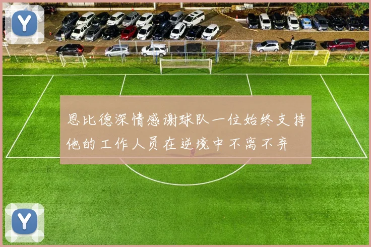 恩比德深情感谢球队一位始终支持他的工作人员在逆境中不离不弃