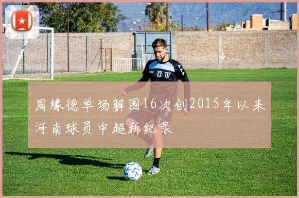 周缘德单场解围16次创2015年以来河南球员中超新纪录