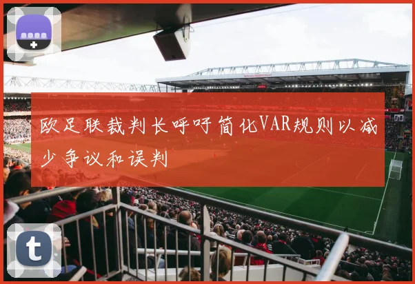 欧足联裁判长呼吁简化VAR规则以减少争议和误判
