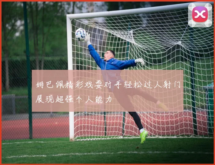 姆巴佩精彩戏耍对手轻松过人射门展现超强个人能力