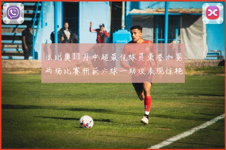 法比奥11月中超最佳球员荣誉加冕两场比赛斩获六球一助攻表现惊艳