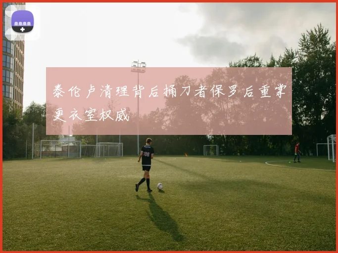 泰伦卢清理背后捅刀者保罗后重掌更衣室权威