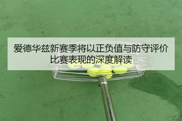 爱德华兹新赛季将以正负值与防守评价比赛表现的深度解读